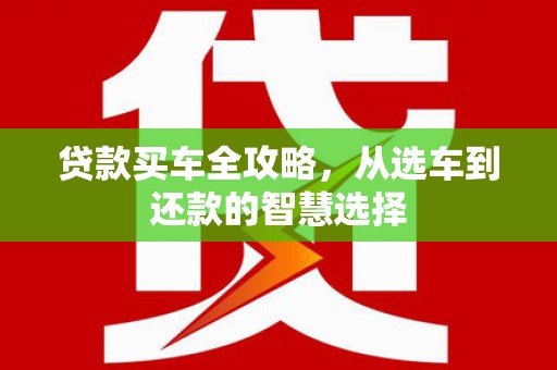 洞口贷款买车全攻略，从选车到还款的智慧选择