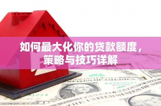 洞口如何最大化你的贷款额度，策略与技巧详解
