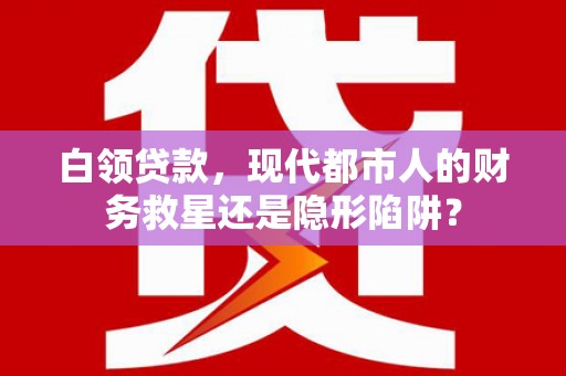 洞口白领贷款，现代都市人的财务救星还是隐形陷阱？