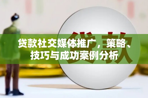 洞口贷款社交媒体推广，策略、技巧与成功案例分析