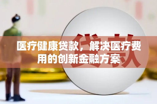 洞口医疗健康贷款，解决医疗费用的创新金融方案