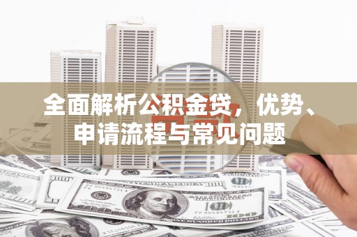 洞口全面解析公积金贷，优势、申请流程与常见问题