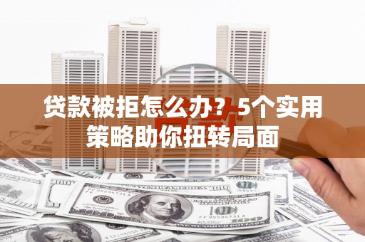 洞口贷款被拒怎么办？5个实用策略助你扭转局面