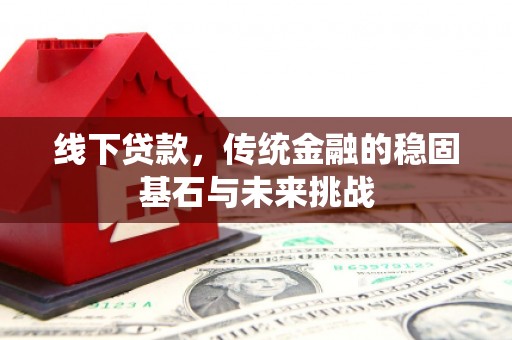 洞口线下贷款，传统金融的稳固基石与未来挑战