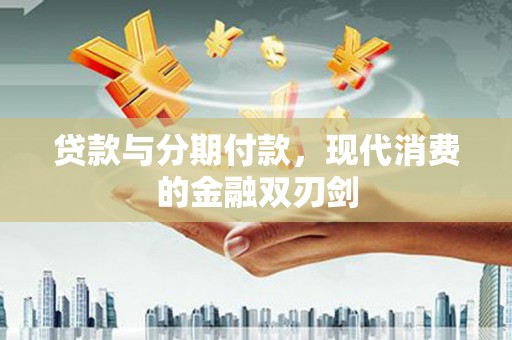 洞口贷款与分期付款，现代消费的金融双刃剑