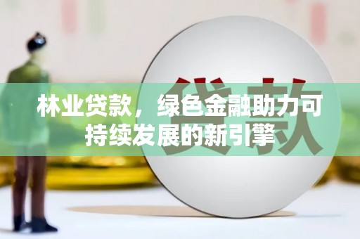 洞口林业贷款，绿色金融助力可持续发展的新引擎