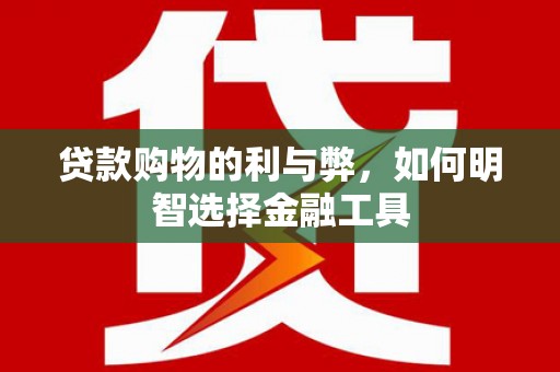 洞口贷款购物的利与弊，如何明智选择金融工具