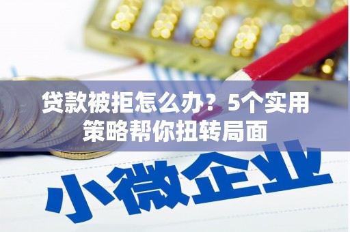 洞口贷款被拒怎么办？5个实用策略帮你扭转局面