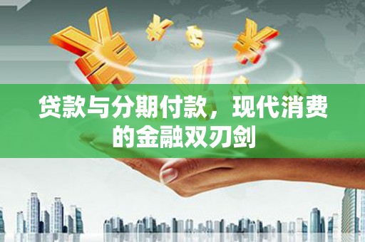 洞口贷款与分期付款，现代消费的金融双刃剑