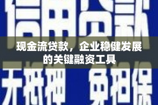 洞口现金流贷款，企业稳健发展的关键融资工具