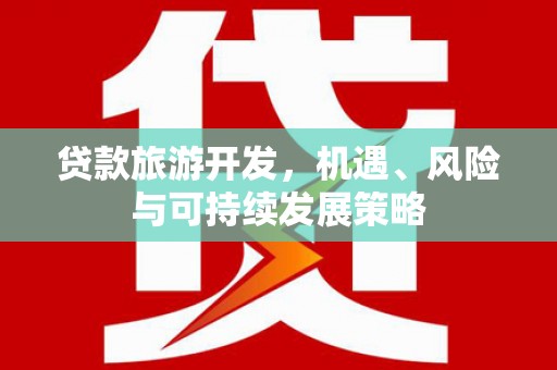 洞口贷款旅游开发，机遇、风险与可持续发展策略