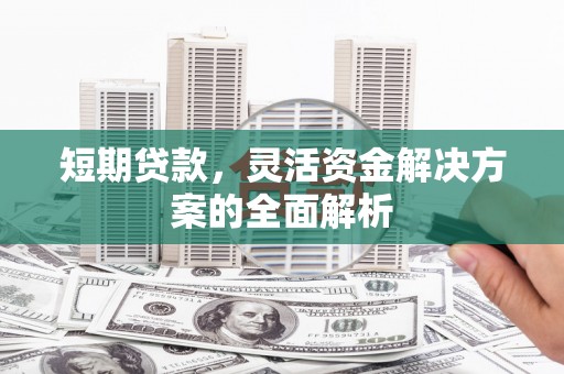洞口短期贷款，灵活资金解决方案的全面解析