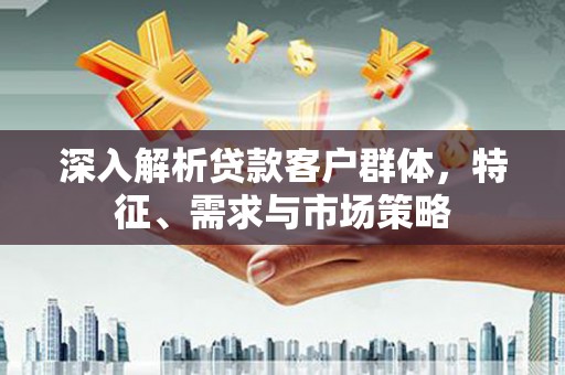 洞口深入解析贷款客户群体，特征、需求与市场策略