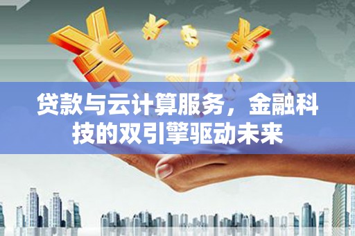 洞口贷款与云计算服务，金融科技的双引擎驱动未来