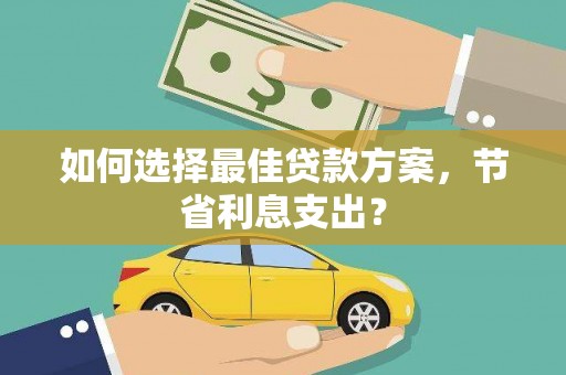 洞口如何选择最佳贷款方案，节省利息支出？