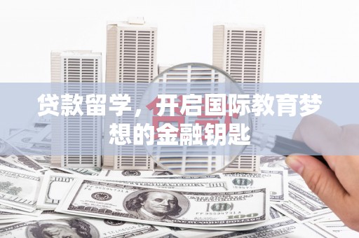 洞口贷款留学，开启国际教育梦想的金融钥匙