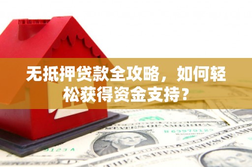 洞口无抵押贷款全攻略，如何轻松获得资金支持？