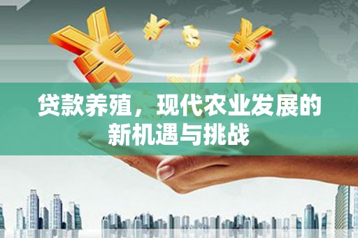 洞口贷款养殖，现代农业发展的新机遇与挑战