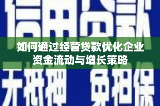 洞口如何通过经营贷款优化企业资金流动与增长策略