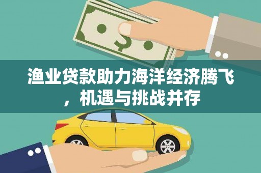 洞口渔业贷款助力海洋经济腾飞，机遇与挑战并存
