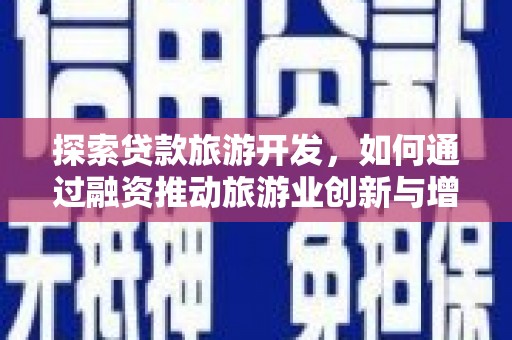 洞口探索贷款旅游开发，如何通过融资推动旅游业创新与增长