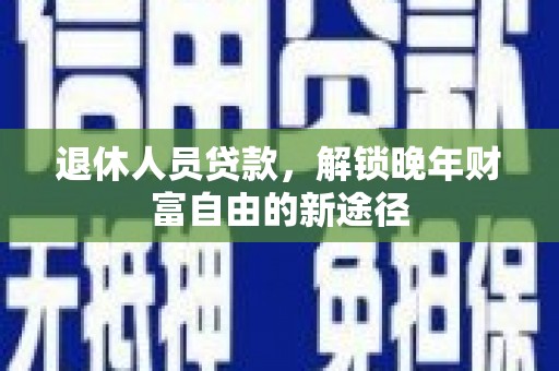 洞口退休人员贷款，解锁晚年财富自由的新途径