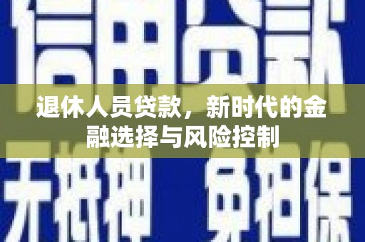 洞口退休人员贷款，新时代的金融选择与风险控制