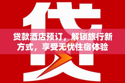 洞口贷款酒店预订，解锁旅行新方式，享受无忧住宿体验