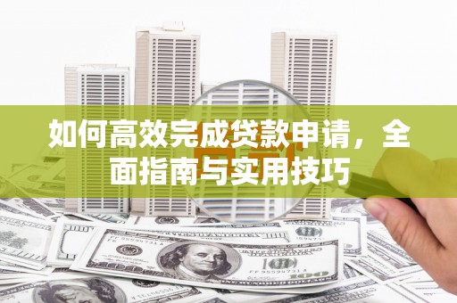 洞口如何高效完成贷款申请，全面指南与实用技巧