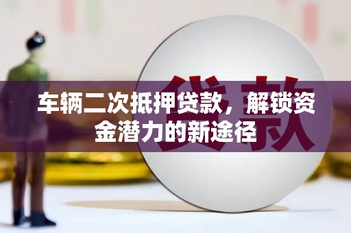 洞口车辆二次抵押贷款，解锁资金潜力的新途径