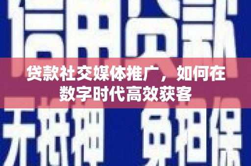 洞口贷款社交媒体推广，如何在数字时代高效获客