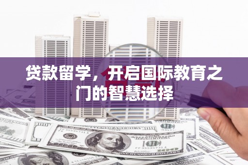 洞口贷款留学，开启国际教育之门的智慧选择
