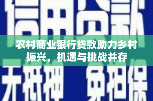 洞口农村商业银行贷款助力乡村振兴，机遇与挑战并存