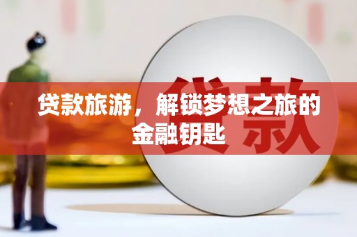 洞口贷款旅游，解锁梦想之旅的金融钥匙