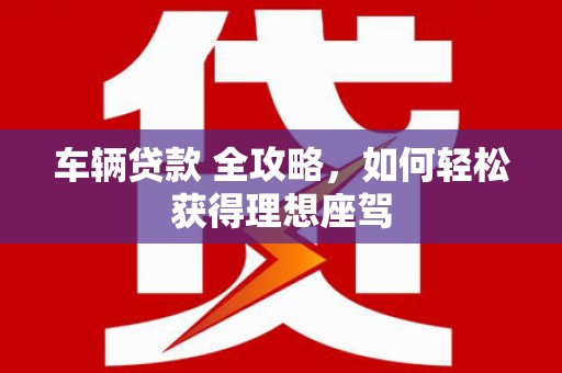 洞口车辆贷款 全攻略，如何轻松获得理想座驾