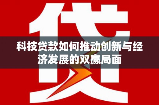 洞口科技贷款如何推动创新与经济发展的双赢局面