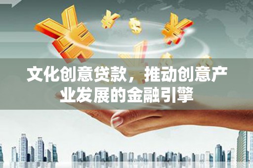 洞口文化创意贷款，推动创意产业发展的金融引擎
