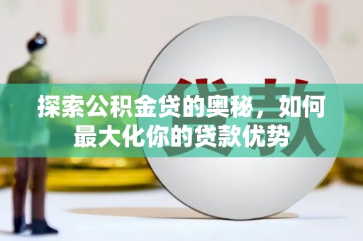 洞口探索公积金贷的奥秘，如何最大化你的贷款优势