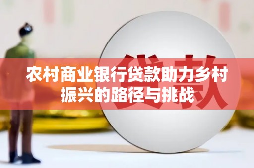 洞口农村商业银行贷款助力乡村振兴的路径与挑战