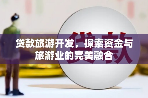 洞口贷款旅游开发，探索资金与旅游业的完美融合