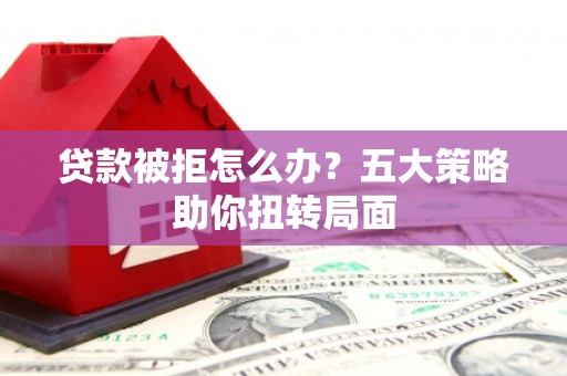 洞口贷款被拒怎么办？五大策略助你扭转局面