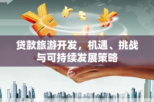 洞口贷款旅游开发，机遇、挑战与可持续发展策略