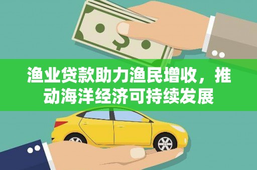 洞口渔业贷款助力渔民增收，推动海洋经济可持续发展