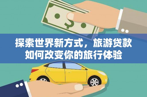洞口探索世界新方式，旅游贷款如何改变你的旅行体验
