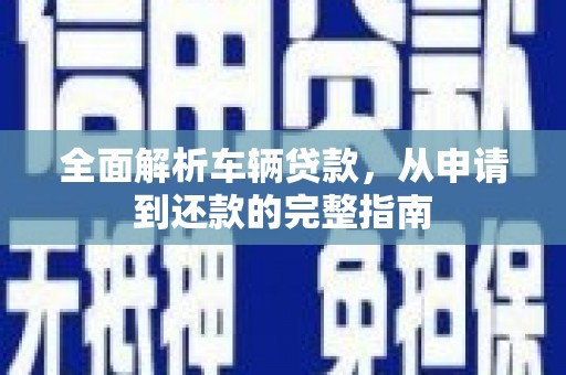 洞口全面解析车辆贷款，从申请到还款的完整指南