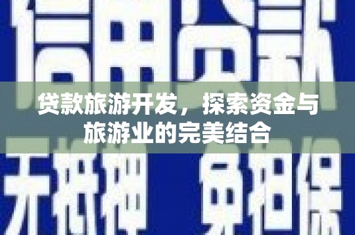 洞口贷款旅游开发，探索资金与旅游业的完美结合