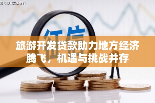 洞口旅游开发贷款助力地方经济腾飞，机遇与挑战并存