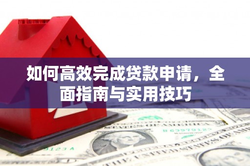 洞口如何高效完成贷款申请，全面指南与实用技巧