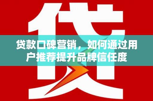 洞口贷款口碑营销，如何通过用户推荐提升品牌信任度