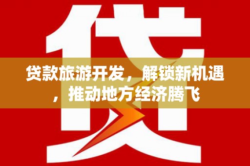 洞口贷款旅游开发，解锁新机遇，推动地方经济腾飞